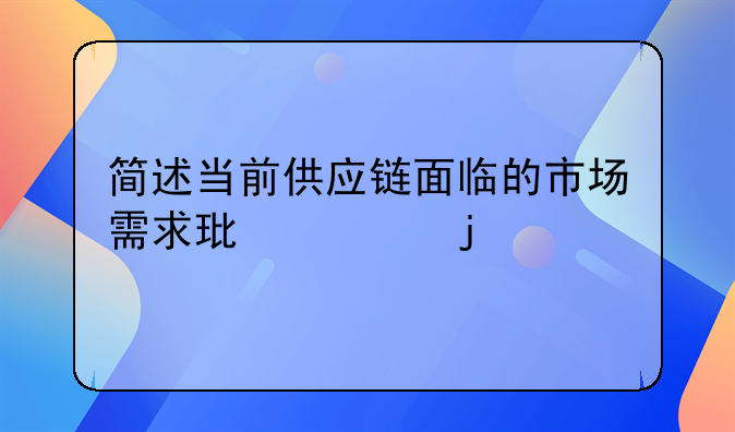 简述当前供应链面临的市场需求环境的特点。