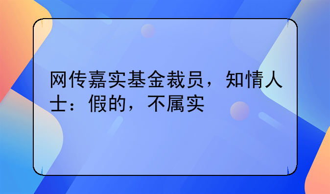 网传嘉实基金裁员，知情人士：假的，不属实