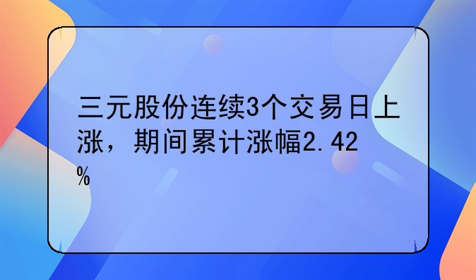 三元股份连续3个交易日上涨，期间累计涨幅2.42%