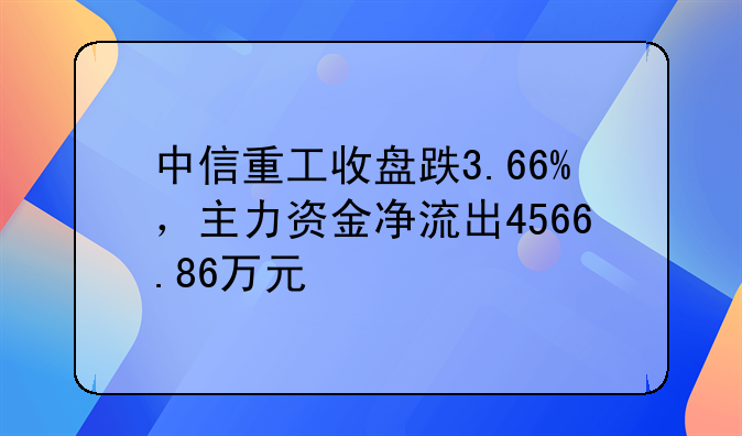 中信重工收盘跌3.66%，主力资金净流出4566.86万元