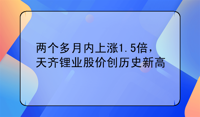 两个多月内上涨1.5倍，天齐锂业股价创历史新高