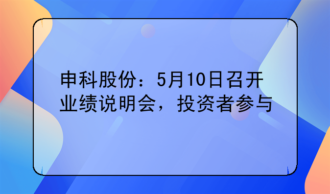 申科股份：5月10日召开业绩说明会，投资者参与