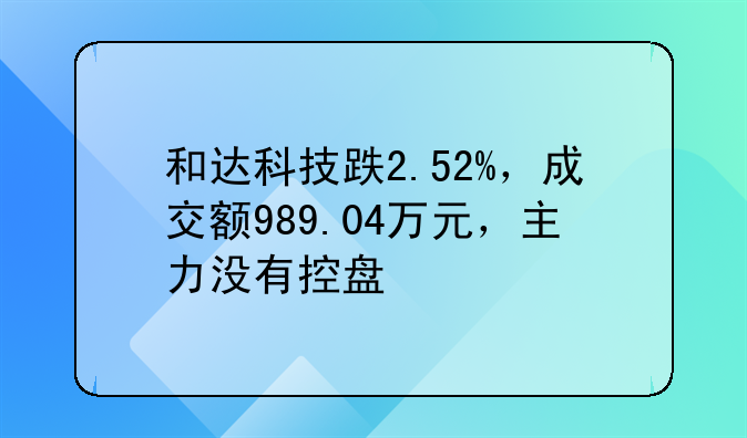 和达科技跌2.52%，成交额989.04万元，主力没有控盘