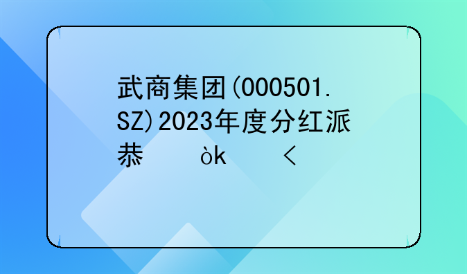 武商集团(000501.SZ)2023年度分红派息：每10股派0.5元