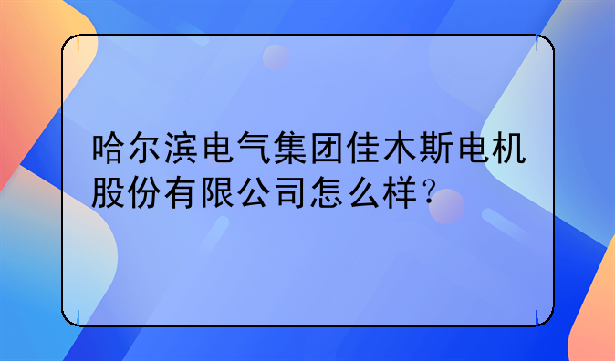 〈佳木斯电机厂股票〉哈尔滨电气集团佳木斯电机股份有限公司怎么样？