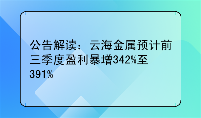 公告解读：云海金属预计前三季度盈利暴增342%至391%