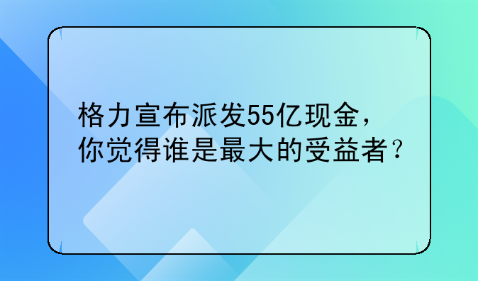 格力宣布派发55亿现金，你觉得谁是最大的受益者？