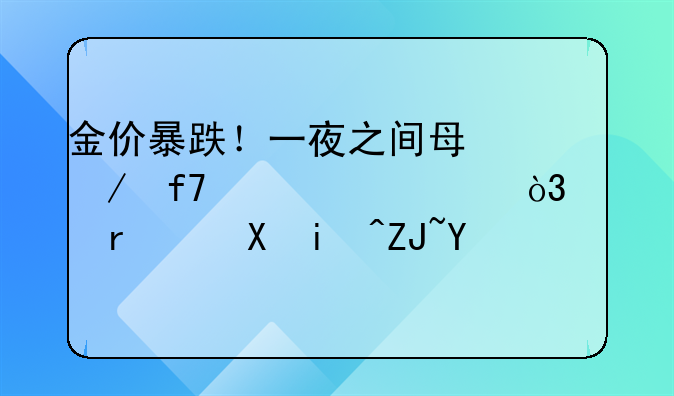 金价暴跌！一夜之间每克降价14元，市场迎来大回调