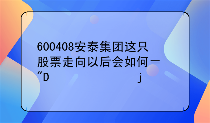 600408安泰集团这只股票走向以后会如何？我6.2元买的