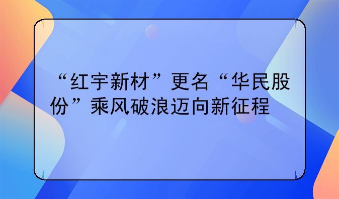 “红宇新材”更名“华民股份”乘风破浪迈向新征程