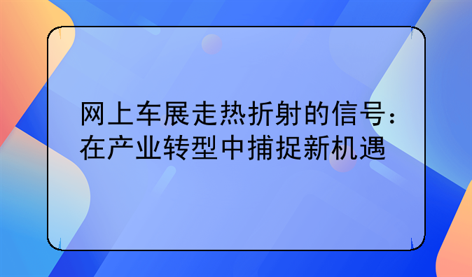 网上车展走热折射的信号：在产业转型中捕捉新机遇