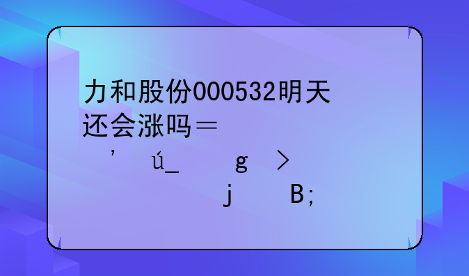 力和股份000532明天还会涨吗？大家觉得这只股票的后期走势如何？