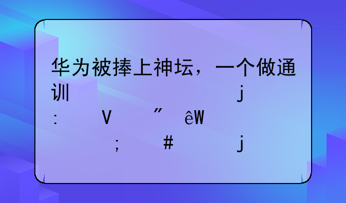 华为被捧上神坛，一个做通讯设备的厂商到底具备怎么样的实力？