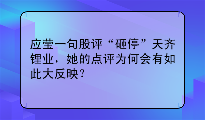 应莹一句股评“砸停”天齐锂业，她的点评为何会有如此大反映？