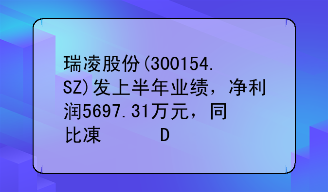 瑞凌股份(300154.SZ)发上半年业绩，净利润5697.31万元，同比减少19.61%