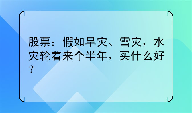 股票：假如旱灾、雪灾，水灾轮着来个半年，买什么好？