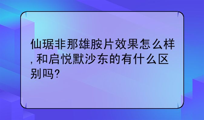 仙琚非那雄胺片效果怎么样,和启悦默沙东的有什么区别吗?