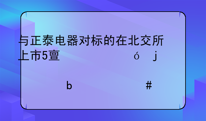 与正泰电器对标的在北交所上市5亿市值的股票是什么代码?