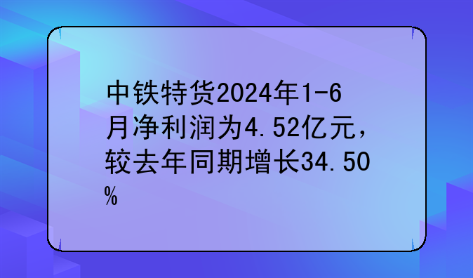 中铁特货2024年1-6月净利润为4.52亿元，较去年同期增长34.50%