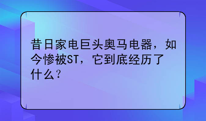 昔日家电巨头奥马电器，如今惨被ST，它到底经历了什么？