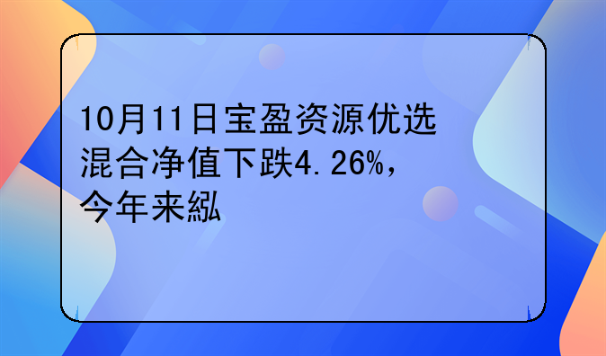 10月11日宝盈资源优选混合净值下跌4.26%，今年来累计上涨1.97%