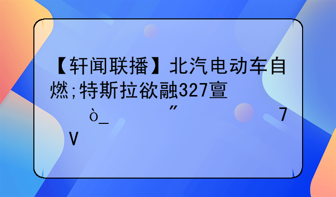 【轩闻联播】北汽电动车自燃;特斯拉欲融327亿;众泰制造重整