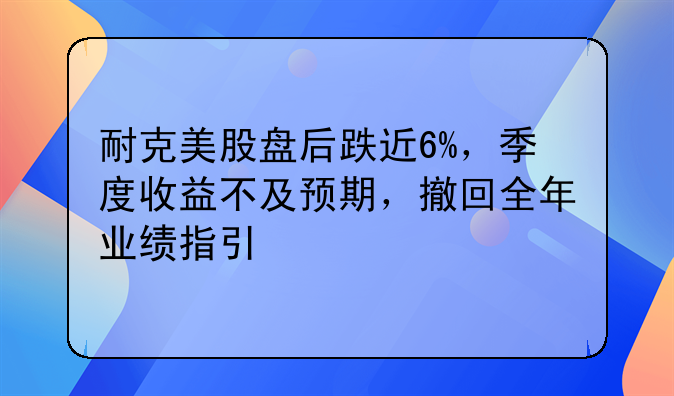 耐克美股盘后跌近6%，季度收益不及预期，撤回全年业绩指引