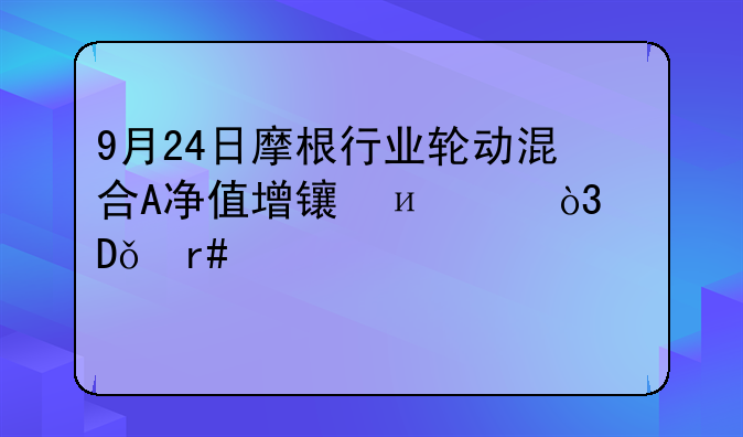 9月24日摩根行业轮动混合A净值增长4.47%，近1个月累计上涨1.57%