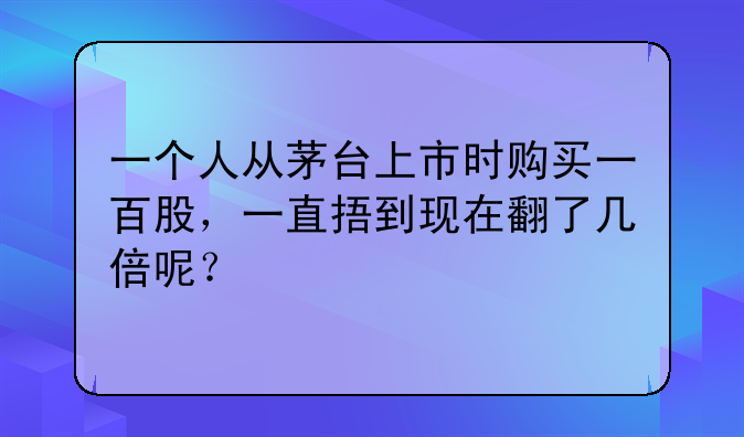 一个人从茅台上市时购买一百股，一直捂到现在翻了几倍呢？