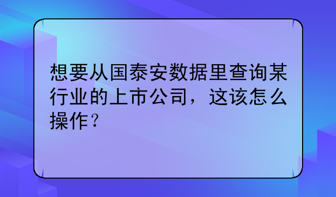 想要从国泰安数据里查询某行业的上市公司，这该怎么操作？