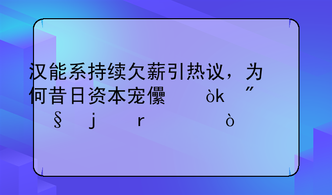 汉能系持续欠薪引热议，为何昔日资本宠儿会到今天的地步？