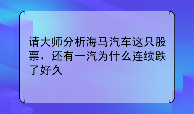 请大师分析海马汽车这只股票，还有一汽为什么连续跌了好久