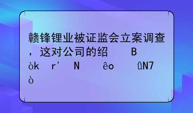 赣锋锂业被证监会立案调查，这对公司的经营会有哪些影响？