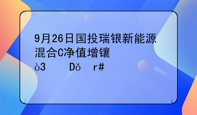 9月26日国投瑞银新能源混合C净值增长2.61%，近1个月累计上涨6.2%