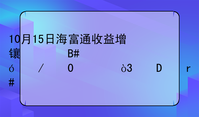 10月15日海富通收益增长混合净值下跌2.23%，近3个月累计上涨1.71%