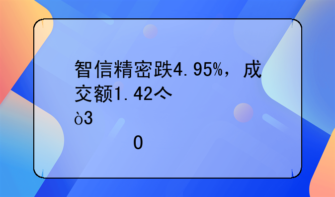 智信精密跌4.95%，成交额1.42亿元，该股当前无连续增减仓现象，主力趋势不明显