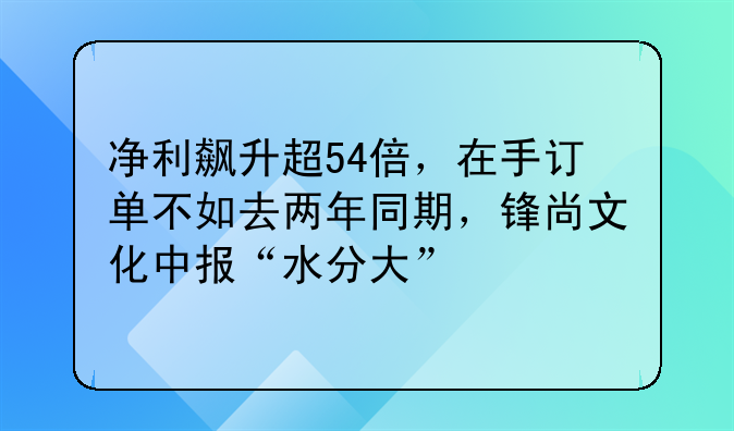 净利飙升超54倍，在手订单不如去两年同期，锋尚文化中报“水分大”