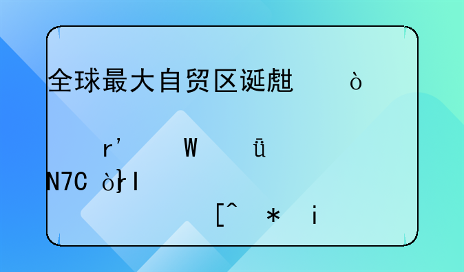 全球最大自贸区诞生！对A股有何影响？RCEP最纯正概念股曝光（名单）