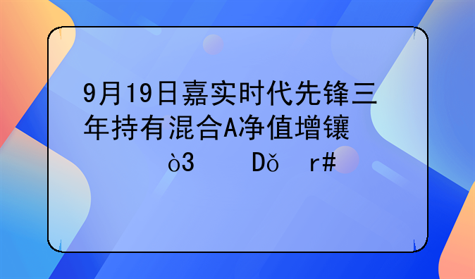 9月19日嘉实时代先锋三年持有混合A净值增长1.40%，近1个月累计上涨2.17%