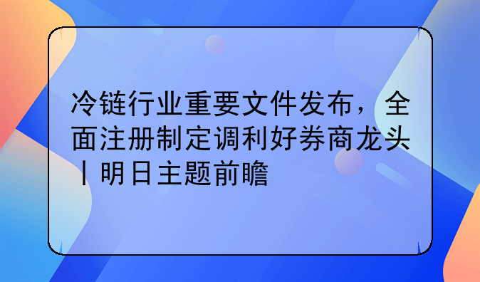 冷链行业重要文件发布，全面注册制定调利好券商龙头丨明日主题前瞻