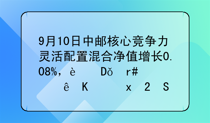 9月10日中邮核心竞争力灵活配置混合净值增长0.08%，近1个月累计下跌3.51%