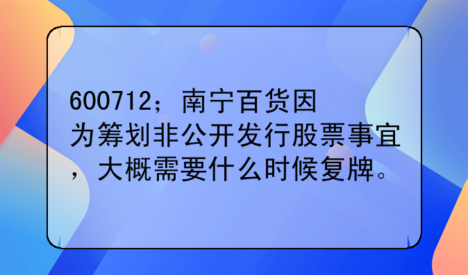 600712；南宁百货因为筹划非公开发行股票事宜，大概需要什么时候复牌。