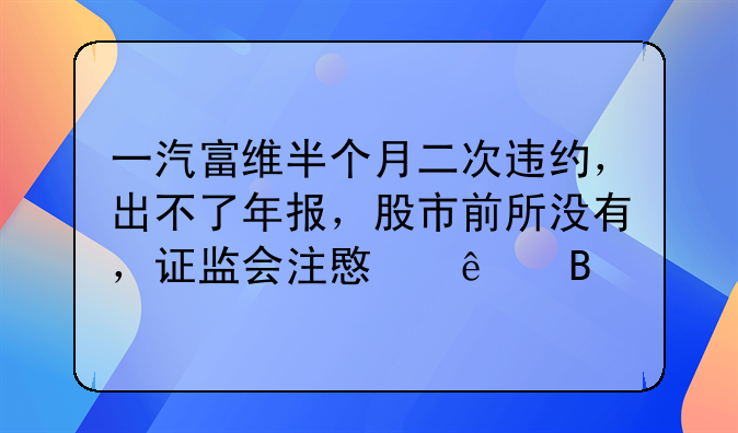 一汽富维半个月二次违约，出不了年报，股市前所没有，证监会注意了吗