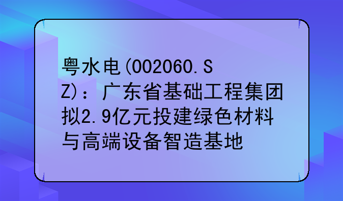 粤水电(002060.SZ)：广东省基础工程集团拟2.9亿元投建绿色材料与高端设备智造基地