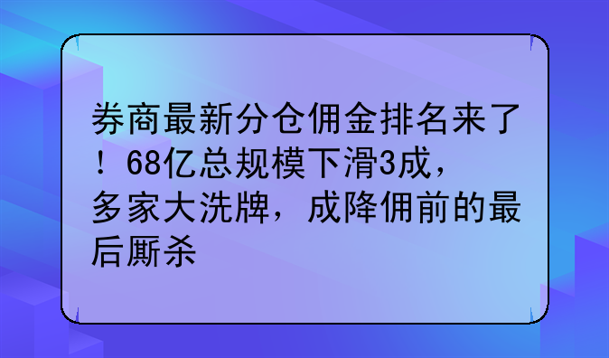 券商最新分仓佣金排名来了！68亿总规模下滑3成，多家大洗牌，成降佣前的最后厮杀