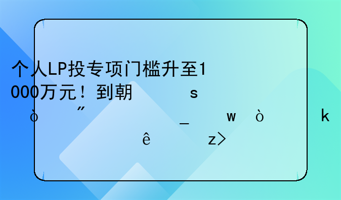 个人LP投专项门槛升至1000万元！到期“强制清算”！业内火线解读私募基金监管规则修订