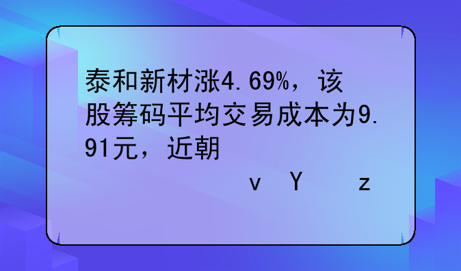 泰和新材涨4.69%，该股筹码平均交易成本为9.91元，近期该股快速吸筹，短线操作建议关注