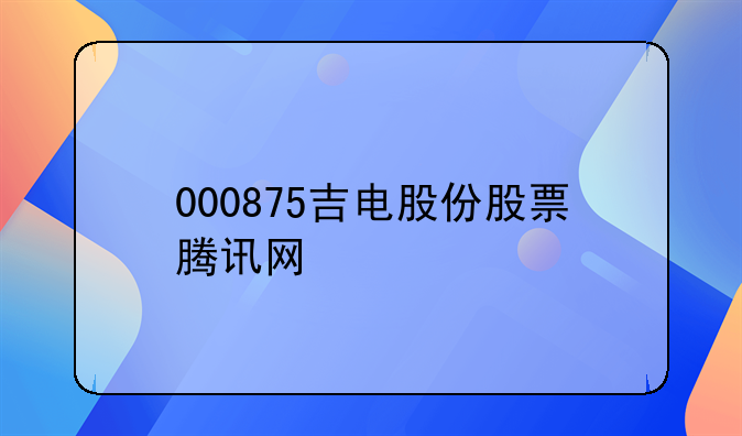 000875吉电股份股票腾讯网