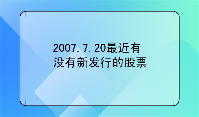 2007.7.20最近有没有新发行的股票