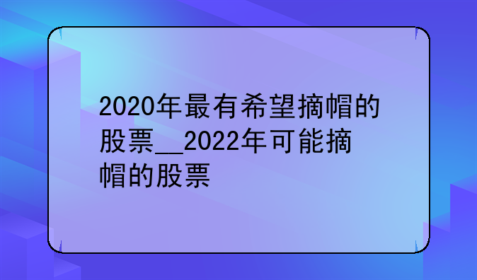2020年最有希望摘帽的股票__2022年可能摘帽的股票